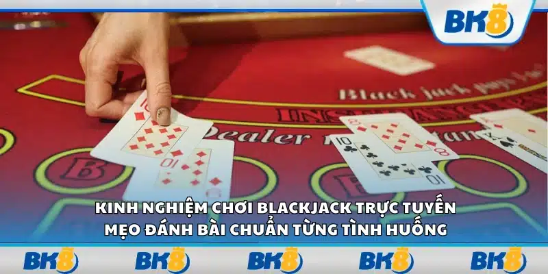 Kinh nghiệm chơi blackjack trực tuyến – Mẹo đánh bài chuẩn từng tình huống